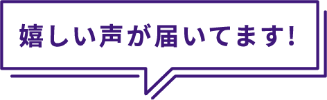 嬉しい声が届いてます！
